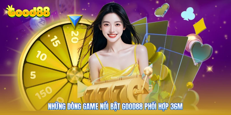 Những dòng game nổi bật GOOD88 phối hợp 36M