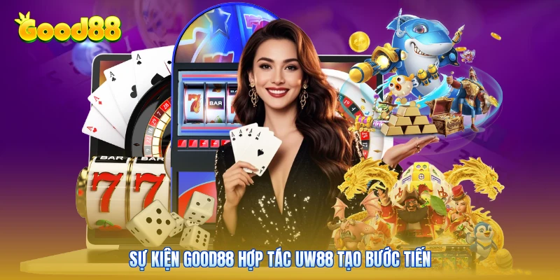 Sự kiện GOOD88 hợp tác UW88 tạo bước tiến